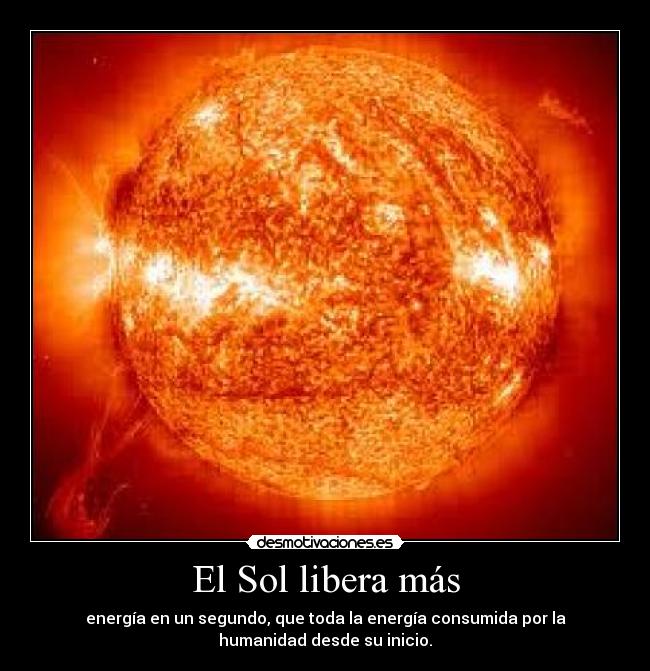 El Sol libera más - energía en un segundo, que toda la energía consumida por la
humanidad desde su inicio.
