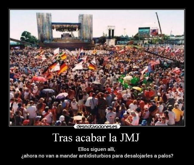 Tras acabar la JMJ - Ellos siguen allí,
¿ahora no van a mandar antidisturbios para desalojarles a palos?