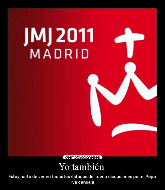 Yo también - Estoy harto de ver en todos los estados del tuenti discusiones por el Papa
¡ya cansan¡