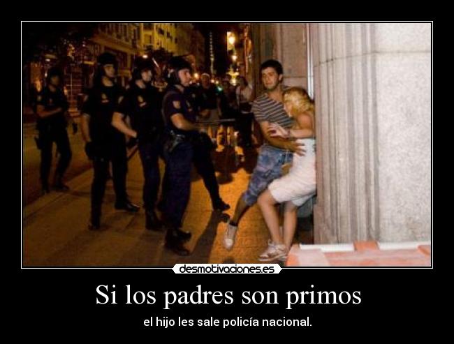 Si los padres son primos - el hijo les sale policía nacional.