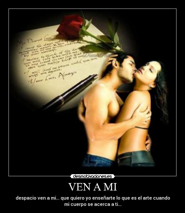 VEN A MI - despacio ven a mi... que quiero yo enseñarte lo que es el arte cuando
mi cuerpo se acerca a ti...