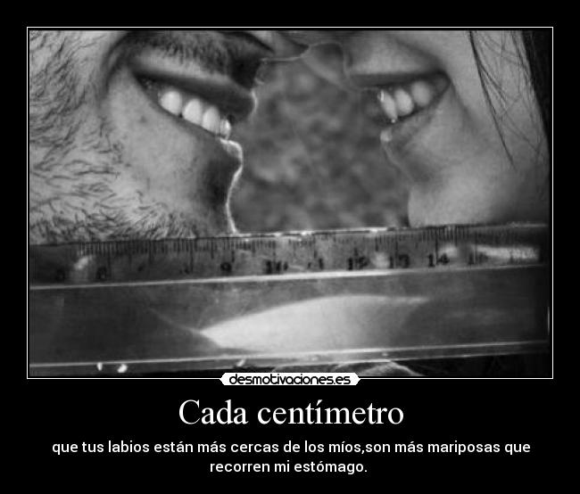 Cada centímetro - que tus labios están más cercas de los míos,son más mariposas que
recorren mi estómago.