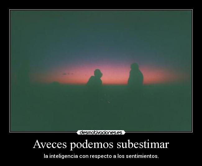 Aveces podemos subestimar - la inteligencia con respecto a los sentimientos.