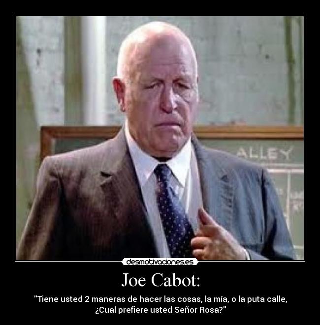 Joe Cabot: - Tiene usted 2 maneras de hacer las cosas, la mía, o la puta calle,
¿Cual prefiere usted Señor Rosa?