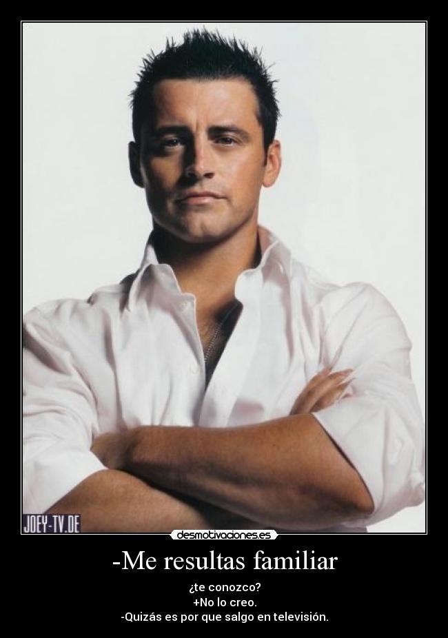 -Me resultas familiar - ¿te conozco?
+No lo creo.
-Quizás es por que salgo en televisión.