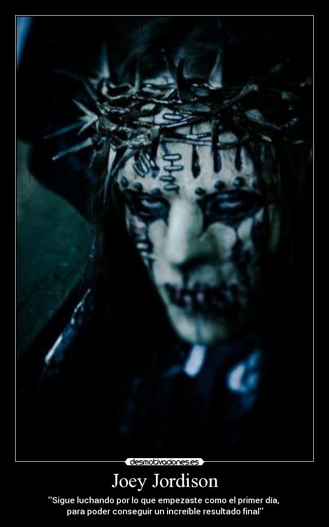Joey Jordison - Sigue luchando por lo que empezaste como el primer día, 
para poder conseguir un increíble resultado final