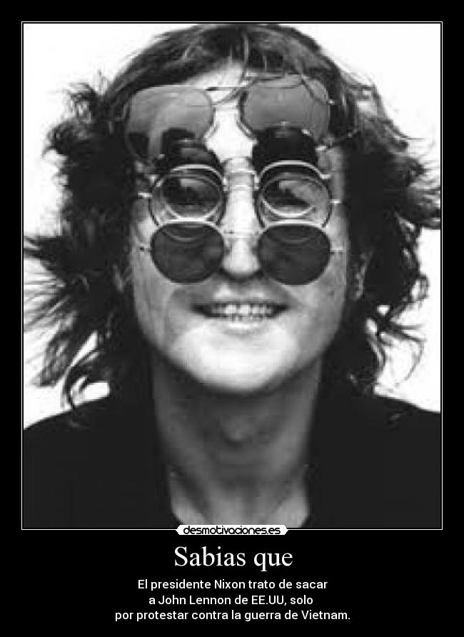 Sabias que - El presidente Nixon trato de sacar
a John Lennon de EE.UU, solo
por protestar contra la guerra de Vietnam.