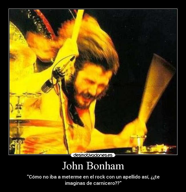 John Bonham - Cómo no iba a meterme en el rock con un apellido así, ¿¿te
imaginas de carnicero??