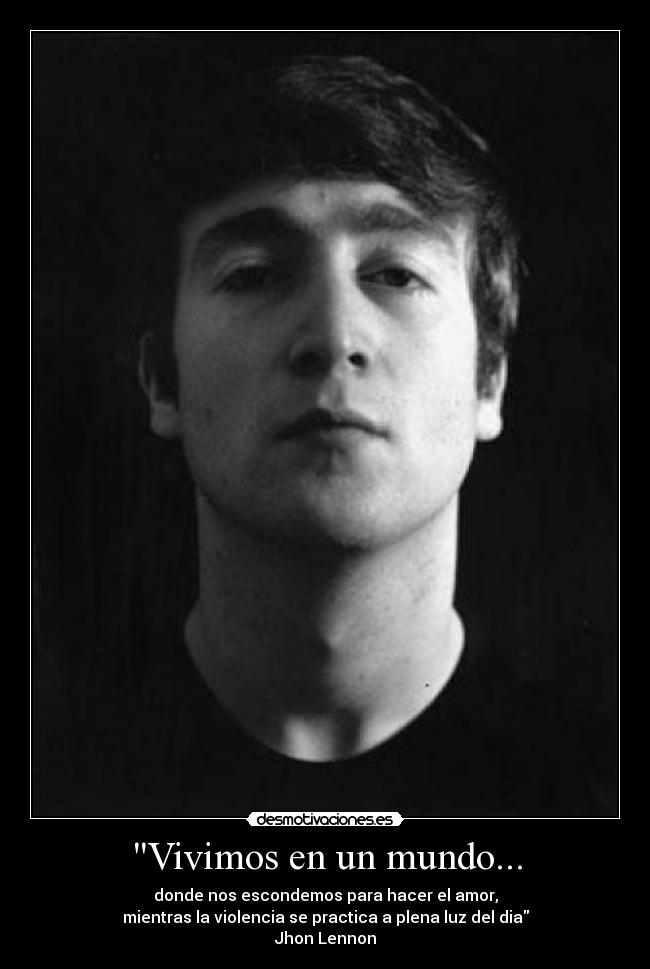 Vivimos en un mundo... - donde nos escondemos para hacer el amor,
mientras la violencia se practica a plena luz del dia
Jhon Lennon