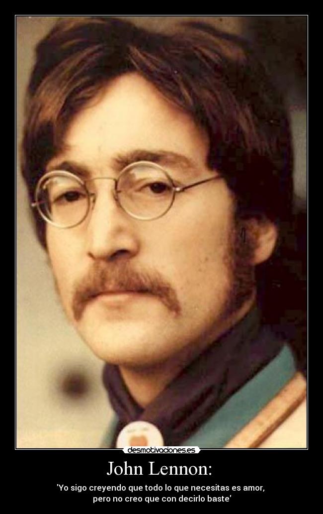 John Lennon:  - Yo sigo creyendo que todo lo que necesitas es amor, 
pero no creo que con decirlo baste