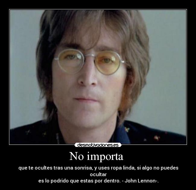 No importa - que te ocultes tras una sonrisa, y uses ropa linda, si algo no puedes ocultar
es lo podrido que estas por dentro. - John Lennon-.