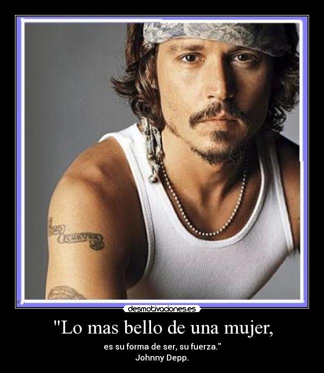 Lo mas bello de una mujer, - es su forma de ser, su fuerza.
Johnny Depp.