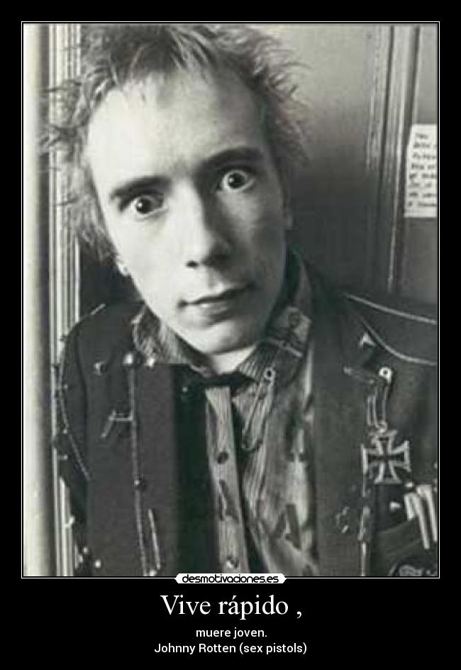 Vive rápido , - muere joven.
Johnny Rotten (sex pistols)