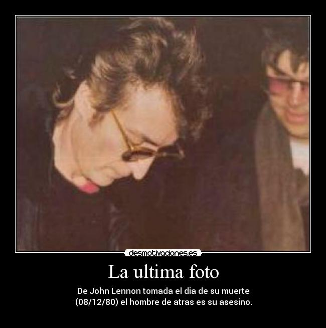 La ultima foto - De John Lennon tomada el dia de su muerte
(08/12/80) el hombre de atras es su asesino.