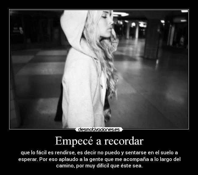 Empecé a recordar - que lo fácil es rendirse, es decir no puedo y sentarse en el suelo a
esperar. Por eso aplaudo a la gente que me acompaña a lo largo del
camino, por muy difícil que éste sea.