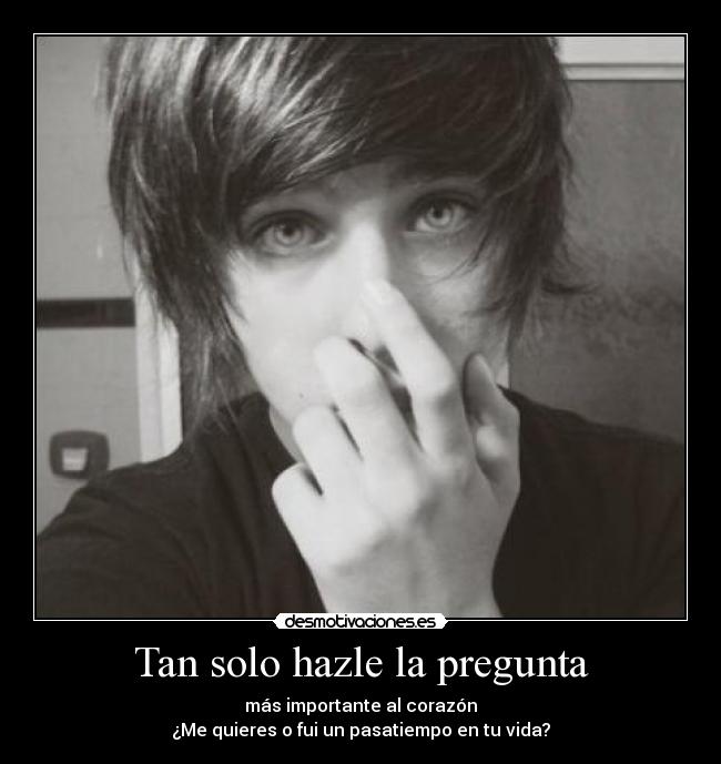 Tan solo hazle la pregunta - más importante al corazón
¿Me quieres o fui un pasatiempo en tu vida?
