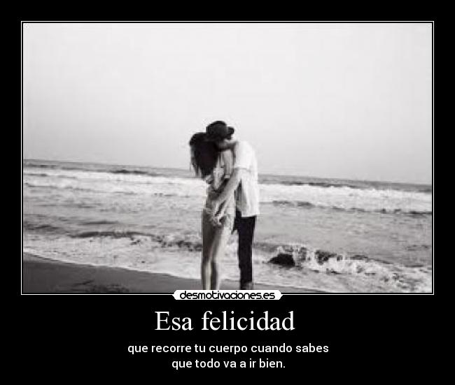 Esa felicidad - que recorre tu cuerpo cuando sabes
que todo va a ir bien.