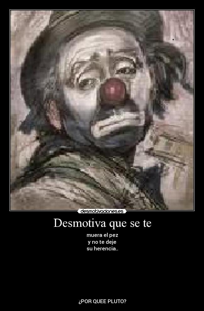 Desmotiva que se te - muera el pez
y no te deje
su herencia..
¿POR QUEE PLUTO?