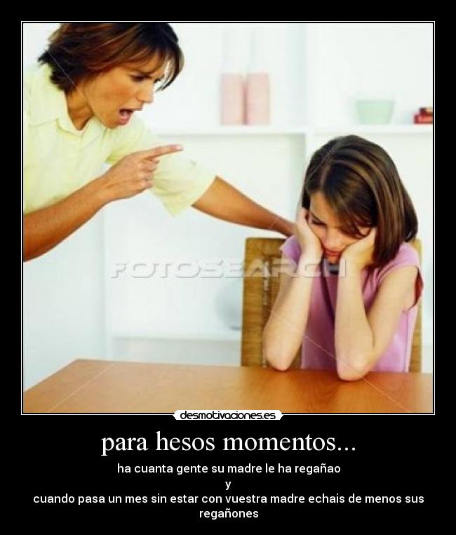 para hesos momentos... - ha cuanta gente su madre le ha regañao
y
cuando pasa un mes sin estar con vuestra madre echais de menos sus regañones