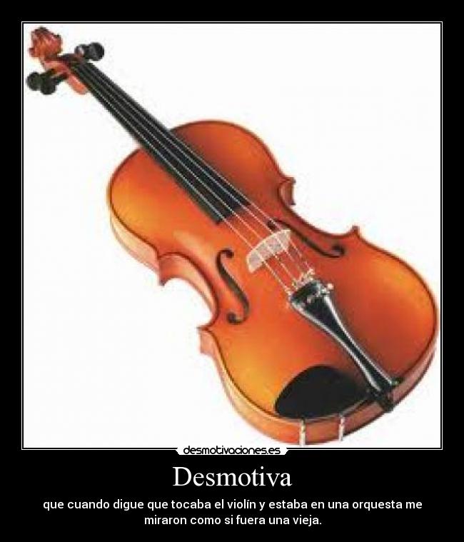 Desmotiva - que cuando digue que tocaba el violín y estaba en una orquesta me
miraron como si fuera una vieja.