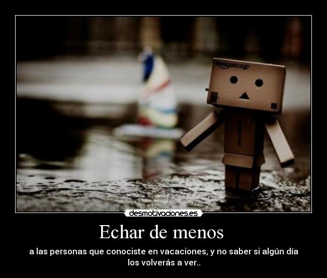 Echar de menos - a las personas que conociste en vacaciones, y no saber si algún día
los volverás a ver..