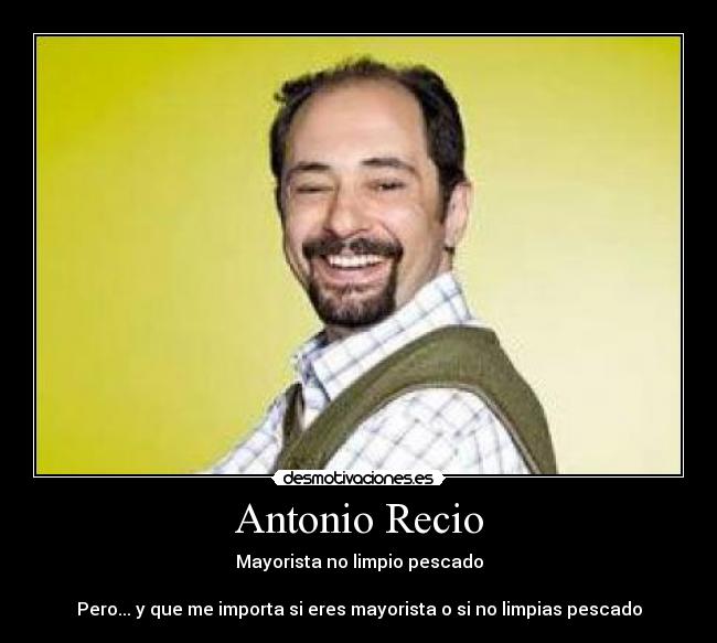 Antonio Recio - Mayorista no limpio pescado
Pero... y que me importa si eres mayorista o si no limpias pescado