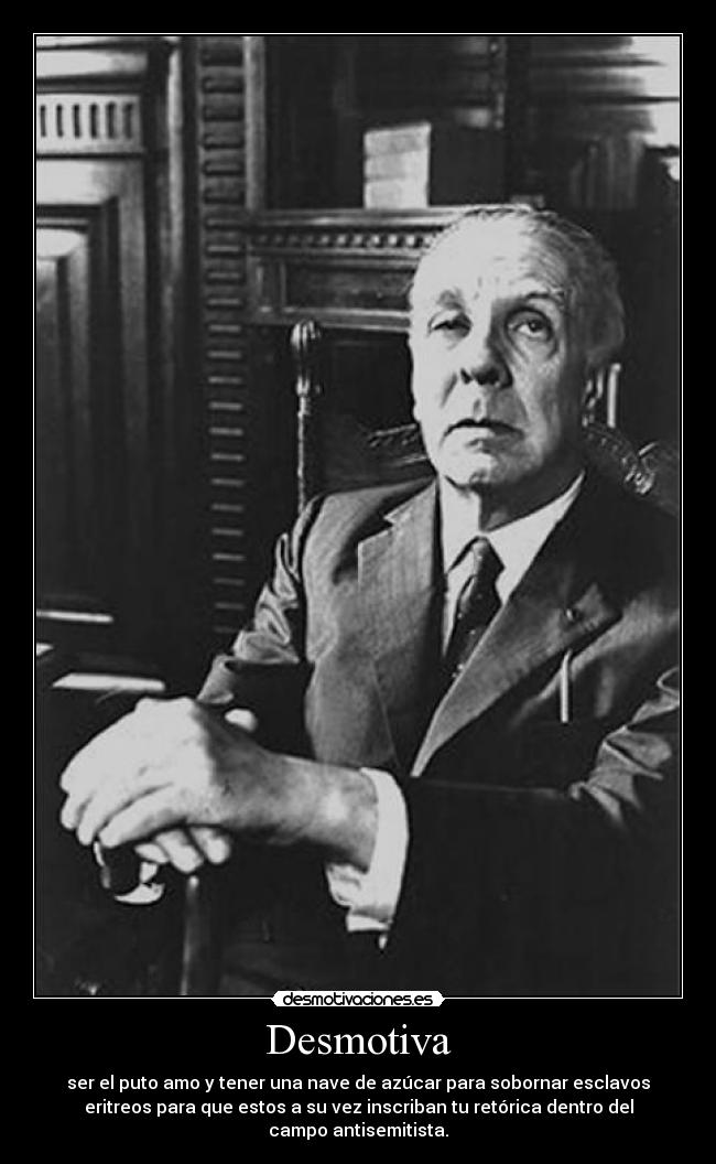 Desmotiva - ser el puto amo y tener una nave de azúcar para sobornar esclavos
eritreos para que estos a su vez inscriban tu retórica dentro del
campo antisemitista.