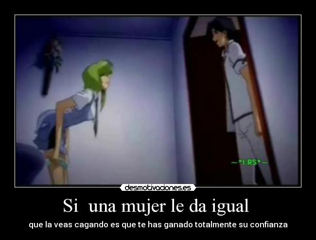 Si  una mujer le da igual  - que la veas cagando es que te has ganado totalmente su confianza