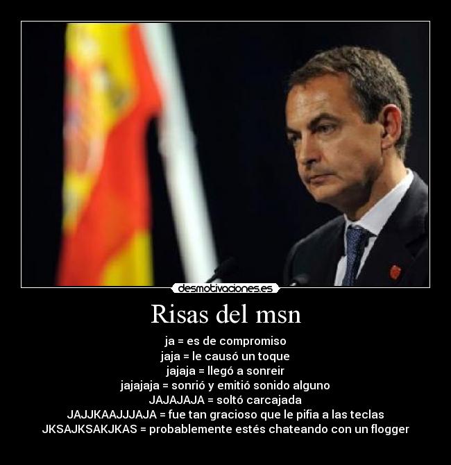 Risas del msn - ja = es de compromiso
jaja = le causó un toque
jajaja = llegó a sonreir
jajajaja = sonrió y emitió sonido alguno
JAJAJAJA = soltó carcajada
JAJJKAAJJJAJA = fue tan gracioso que le pifia a las teclas
JKSAJKSAKJKAS = probablemente estés chateando con un flogger
