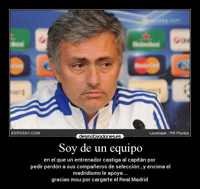Soy de un equipo - en el que un entrenador castiga al capitán por
pedir perdón a sus compañeros de selección , y encima el
madridismo le apoya ...
gracias mou por cargarte el Real Madrid