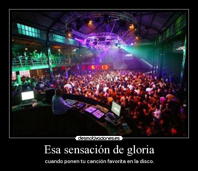 Esa sensación de gloria - cuando ponen tu canción favorita en la disco.