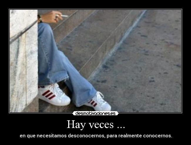 Hay veces ... - en que necesitamos desconocernos, para realmente conocernos.