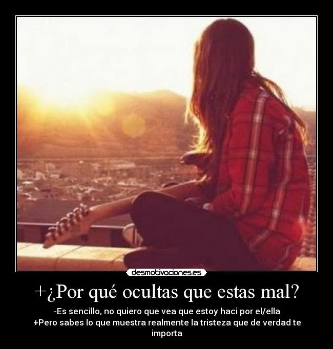 +¿Por qué ocultas que estas mal? - -Es sencillo, no quiero que vea que estoy haci por el/ella
+Pero sabes lo que muestra realmente la tristeza que de verdad te importa