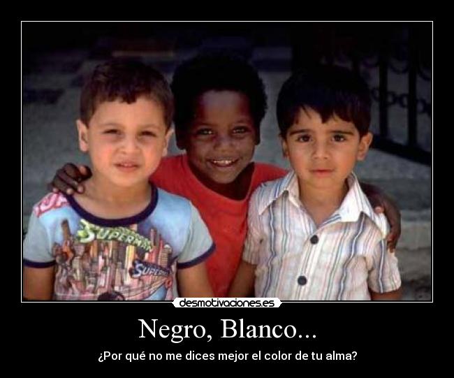 Negro, Blanco... - ¿Por qué no me dices mejor el color de tu alma?