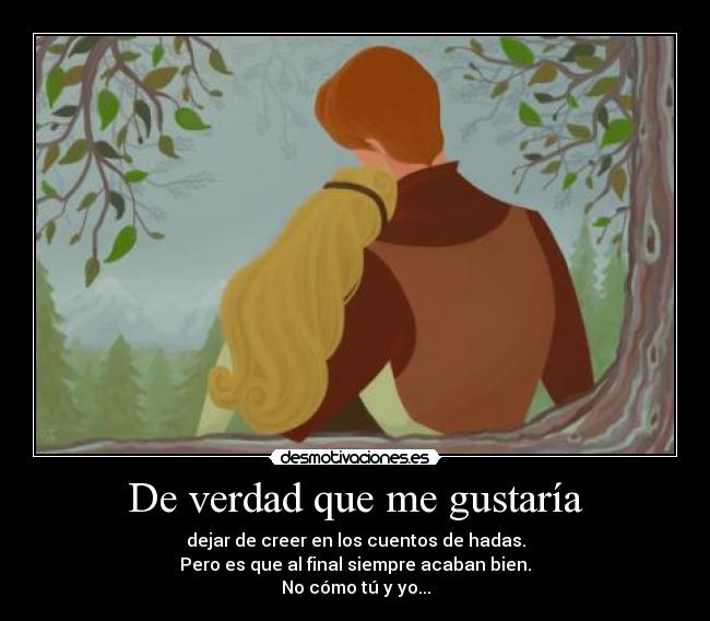 De verdad que me gustaría - dejar de creer en los cuentos de hadas.
Pero es que al final siempre acaban bien.
No cómo tú y yo...