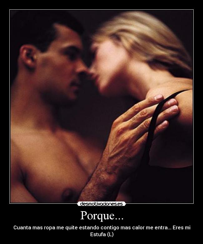 Porque... - Cuanta mas ropa me quite estando contigo mas calor me entra... Eres mi Estufa (L)