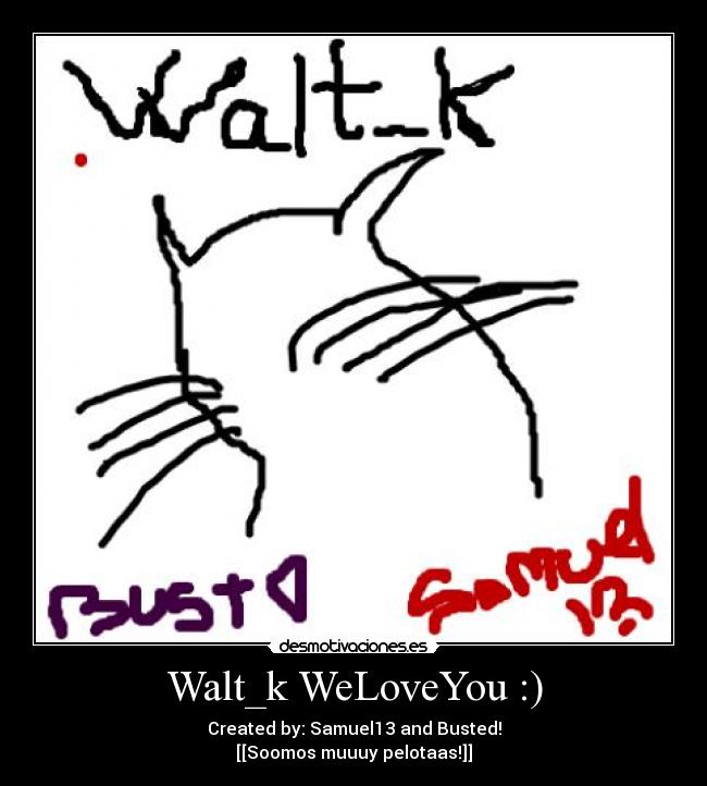 Walt_k WeLoveYou :) - Created by: Samuel13 and Busted!
[[Soomos muuuy pelotaas!]]