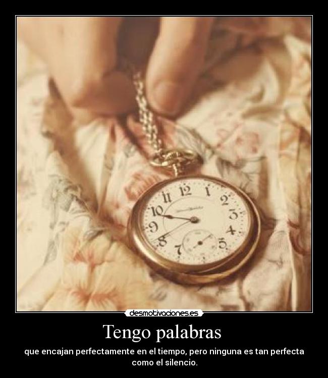 Tengo palabras - que encajan perfectamente en el tiempo, pero ninguna es tan perfecta como el silencio.