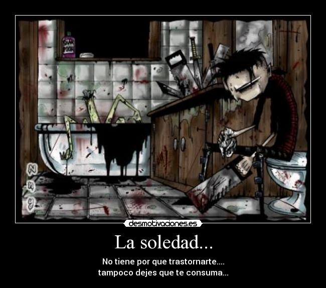 La soledad... - No tiene por que trastornarte....
tampoco dejes que te consuma...