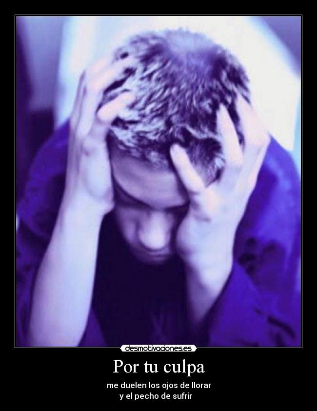 Por tu culpa - me duelen los ojos de llorar
y el pecho de sufrir   