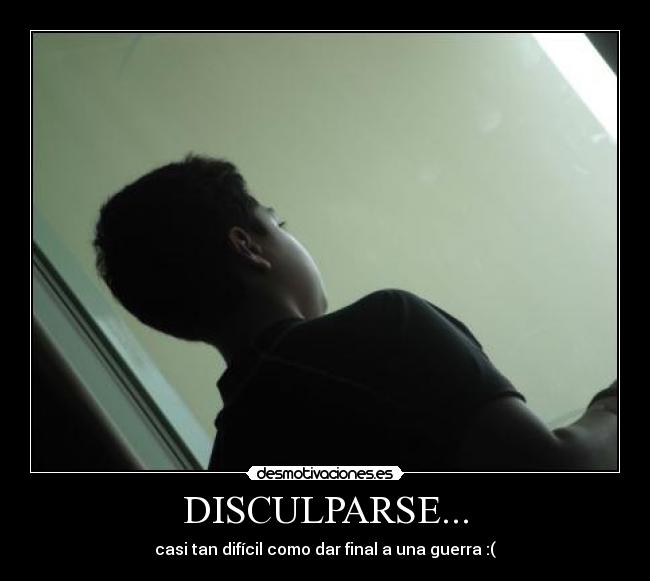 DISCULPARSE... - casi tan difícil como dar final a una guerra :(