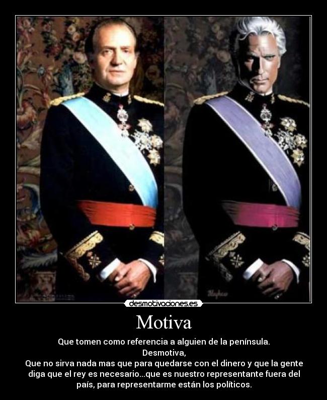 Motiva - Que tomen como referencia a alguien de la península.
Desmotiva,
Que no sirva nada mas que para quedarse con el dinero y que la gente
diga que el rey es necesario...que es nuestro representante fuera del
país, para representarme están los políticos.