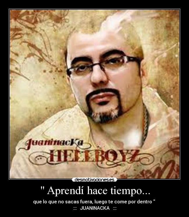 Aprendí hace tiempo... - que lo que no sacas fuera, luego te come por dentro
::: JUANINACKA :::