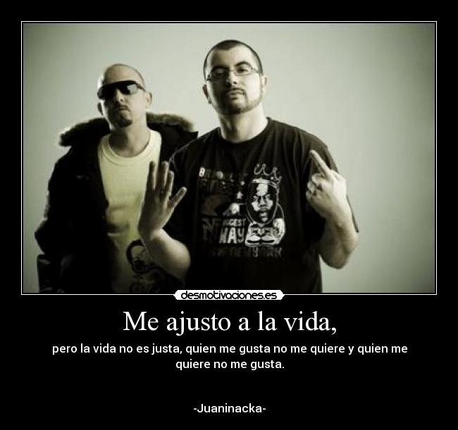 Me ajusto a la vida, - pero la vida no es justa, quien me gusta no me quiere y quien me quiere no me gusta.
-Juaninacka-