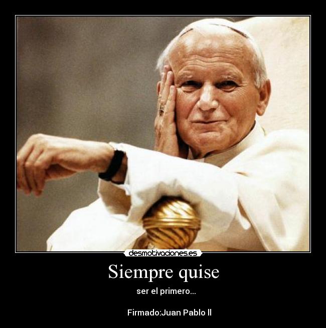 Siempre quise - ser el primero...
Firmado:Juan Pablo ll