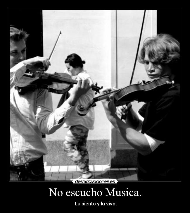 No escucho Musica. - La siento y la vivo.