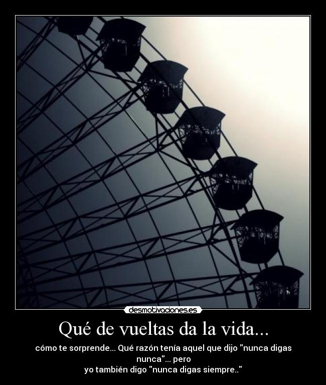 Qué de vueltas da la vida... - cómo te sorprende... Qué razón tenía aquel que dijo nunca digas nunca... pero
yo también digo nunca digas siempre..