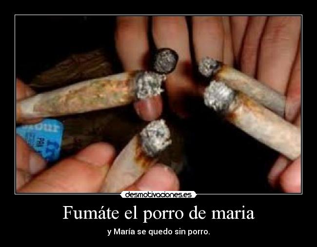 Fumáte el porro de maria - y María se quedo sin porro.