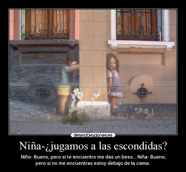 Niña-¿jugamos a las escondidas? - Niño- Bueno, pero si te encuentro me das un beso... Niña- Bueno,
pero si no me encuentras estoy debajo de la cama.