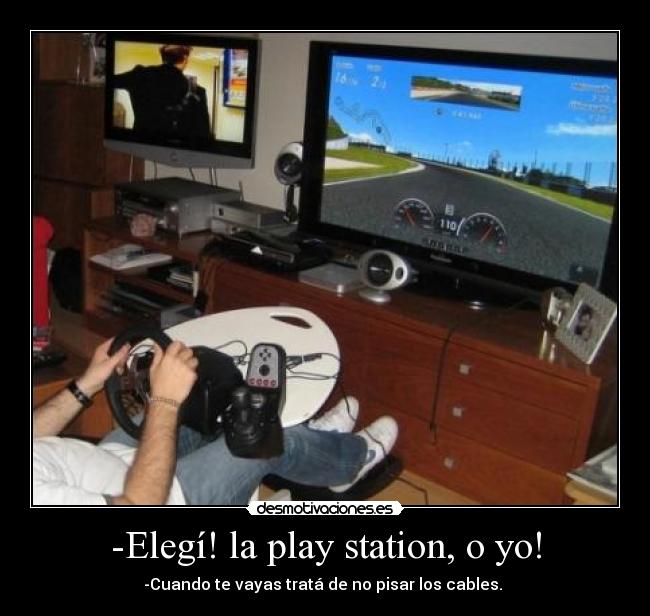 -Elegí! la play station, o yo! - -Cuando te vayas tratá de no pisar los cables. 